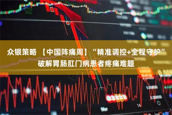 众银策略 【中国阵痛周】“精准调控+全程守护”破解胃肠肛门病患者疼痛难题