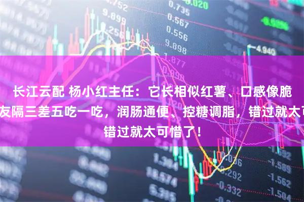 长江云配 杨小红主任：它长相似红薯、口感像脆瓜，糖友隔三差五吃一吃，润肠通便、控糖调脂，错过就太可惜了！