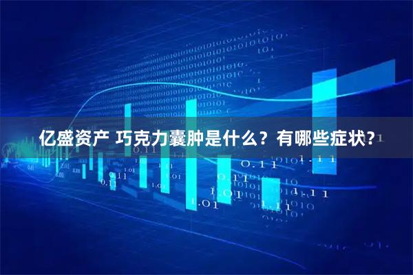 亿盛资产 巧克力囊肿是什么？有哪些症状？