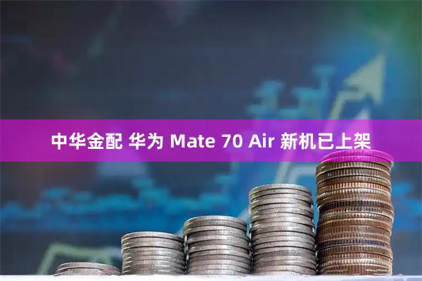 中华金配 华为 Mate 70 Air 新机已上架