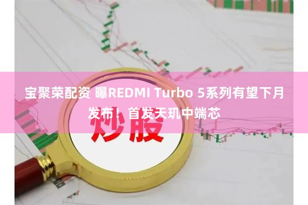 宝聚荣配资 曝REDMI Turbo 5系列有望下月发布！首发天玑中端芯