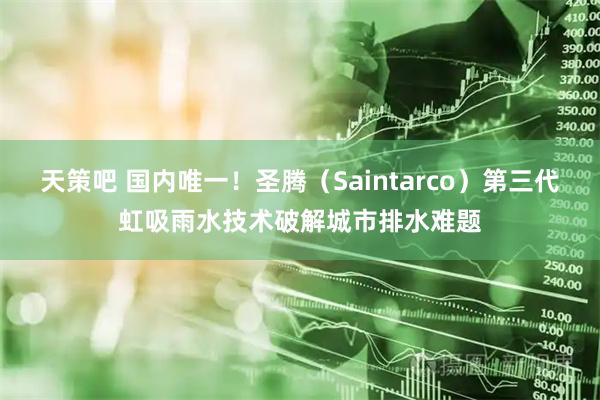 天策吧 国内唯一！圣腾（Saintarco）第三代虹吸雨水技术破解城市排水难题