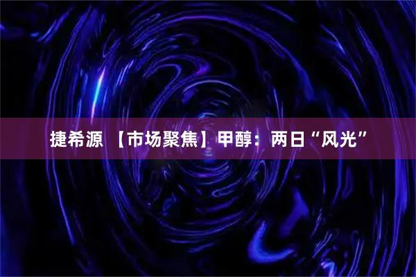 捷希源 【市场聚焦】甲醇：两日“风光”
