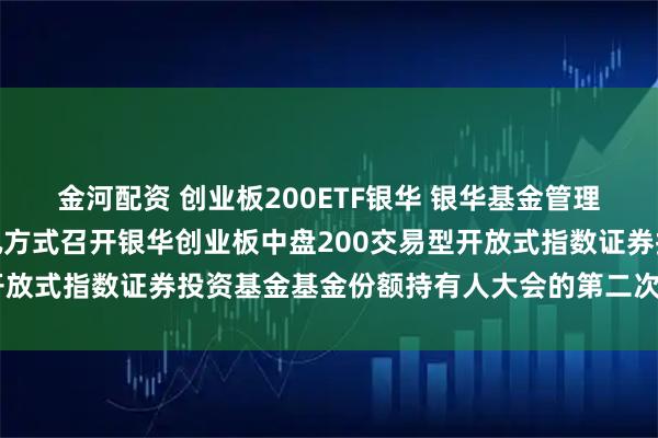 金河配资 创业板200ETF银华 银华基金管理股份有限公司关于以通讯方式召开银华创业板中盘200交易型开放式指数证券投资基金基金份额持有人大会的第二次提示性公告