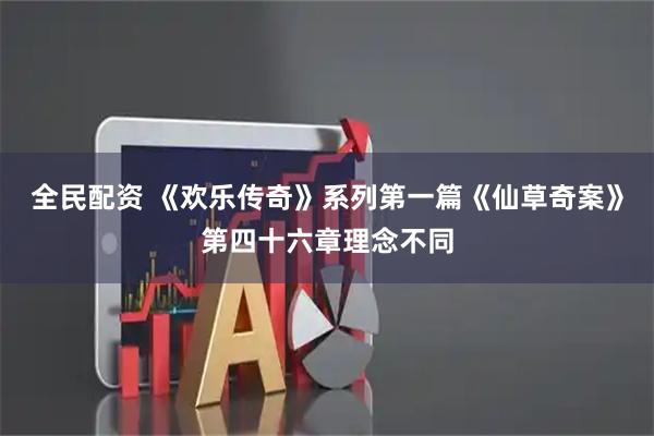 全民配资 《欢乐传奇》系列第一篇《仙草奇案》第四十六章理念不同