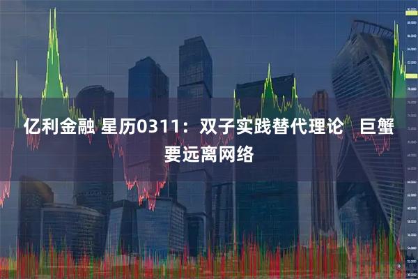 亿利金融 星历0311：双子实践替代理论   巨蟹要远离网络