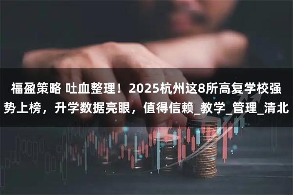 福盈策略 吐血整理！2025杭州这8所高复学校强势上榜，升学数据亮眼，值得信赖_教学_管理_清北