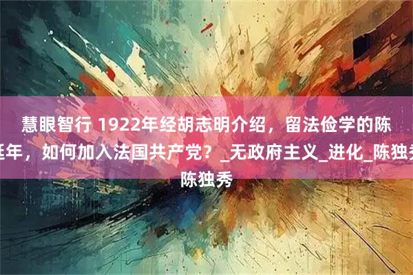 慧眼智行 1922年经胡志明介绍,留法俭学的陈延年,如何加入法国共产党?_无政府主义_进化_陈独秀