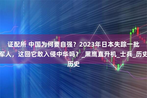证配所 中国为何要自强？2023年日本失踪一批军人，这回它敢入侵中华吗？_黑鹰直升机_士兵_历史