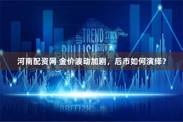 河南配资网 金价波动加剧，后市如何演绎？
