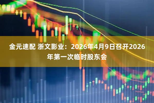 金元速配 浙文影业：2026年4月9日召开2026年第一次临时股东会
