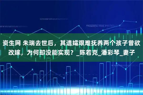 资生网 朱瑞去世后,其遗孀艰难抚养两个孩子曾欲改嫁,为何却没能实现?_陈若克_潘彩琴_妻子