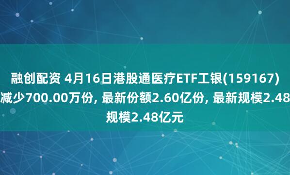 融创配资 4月16日港股通医疗ETF工银(159167)份额减少700.00万份, 最新份额2.60亿份, 最新规模2.48亿元