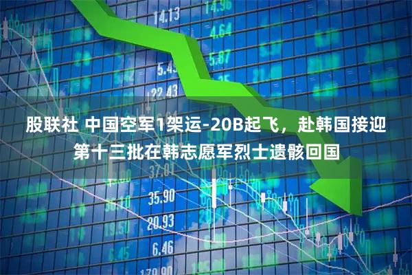 股联社 中国空军1架运-20B起飞，赴韩国接迎第十三批在韩志愿军烈士遗骸回国