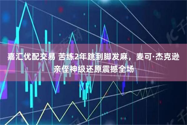 嘉汇优配交易 苦练2年跳到脚发麻，麦可·杰克逊亲侄神级还原震撼全场