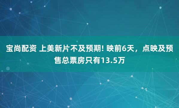 宝尚配资 上美新片不及预期! 映前6天，点映及预售总票房只有13.5万