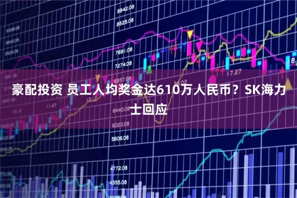 豪配投资 员工人均奖金达610万人民币？SK海力士回应