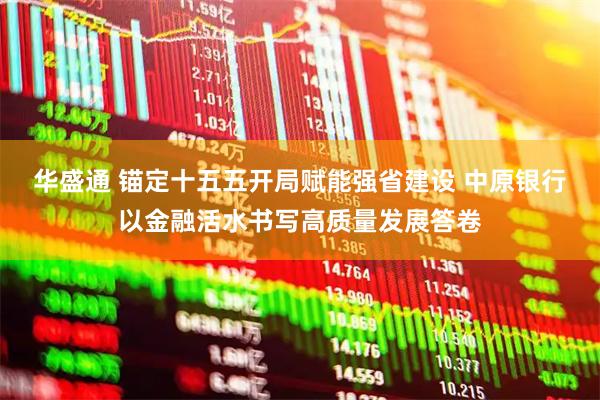 华盛通 锚定十五五开局赋能强省建设 中原银行以金融活水书写高质量发展答卷