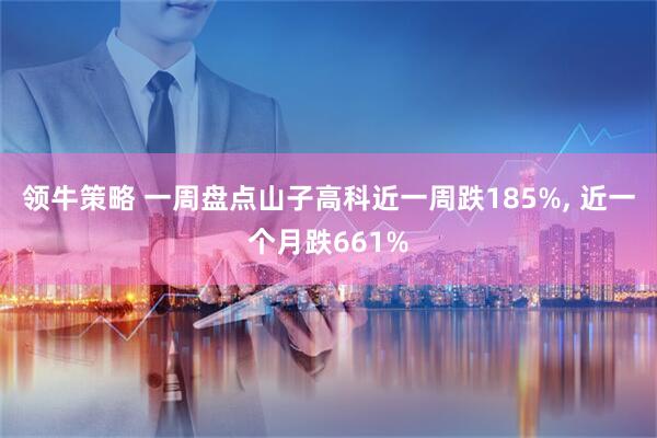领牛策略 一周盘点山子高科近一周跌185%, 近一个月跌661%