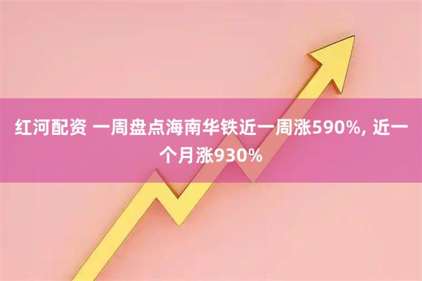 红河配资 一周盘点海南华铁近一周涨590%, 近一个月涨930%