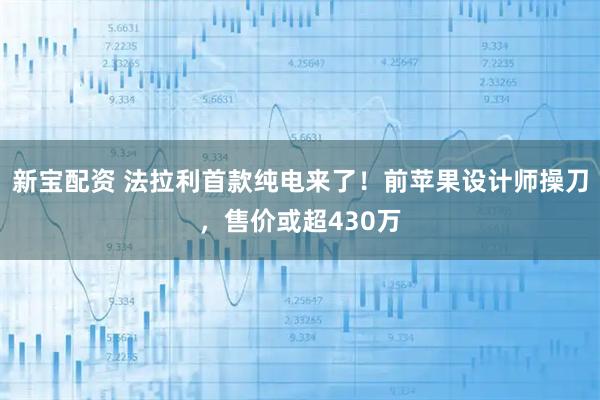 新宝配资 法拉利首款纯电来了！前苹果设计师操刀，售价或超430万