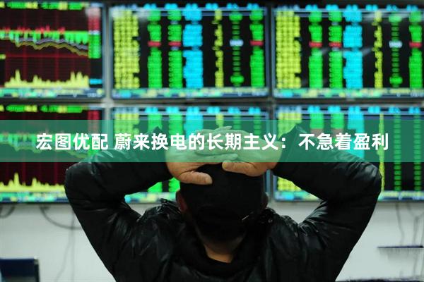 宏图优配 蔚来换电的长期主义:不急着盈利