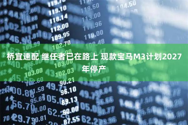 桥宜速配 继任者已在路上 现款宝马M3计划2027年停产