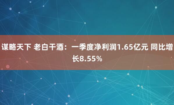 谋略天下 老白干酒：一季度净利润1.65亿元 同比增长8.55%