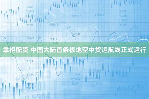 拿柜配资 中国大陆首条极地空中货运航线正式运行