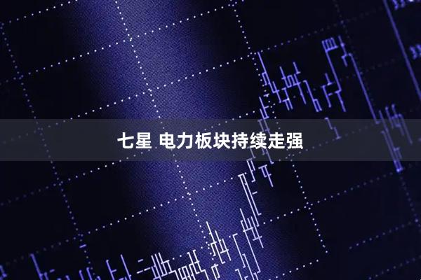 七星 电力板块持续走强