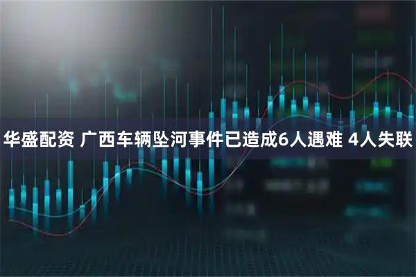 华盛配资 广西车辆坠河事件已造成6人遇难 4人失联