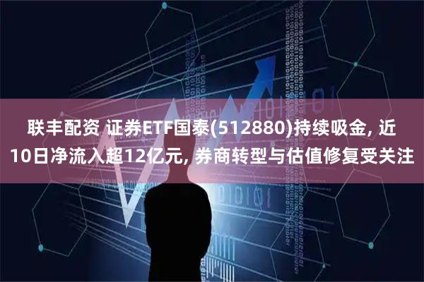 联丰配资 证券ETF国泰(512880)持续吸金, 近10日净流入超12亿元, 券商转型与估值修复受关注
