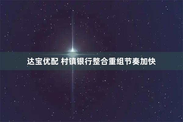 达宝优配 村镇银行整合重组节奏加快