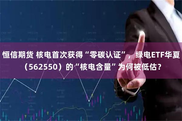 恒信期货 核电首次获得“零碳认证”，绿电ETF华夏（562550）的“核电含量”为何被低估？