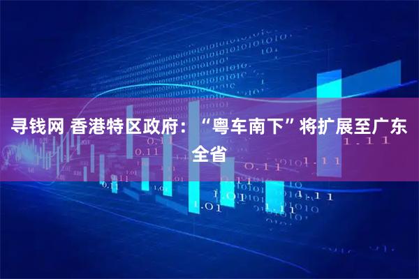 寻钱网 香港特区政府：“粤车南下”将扩展至广东全省