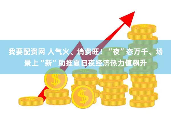 我要配资网 人气火、消费旺！“夜”态万千、场景上“新”助推夏日夜经济热力值飙升