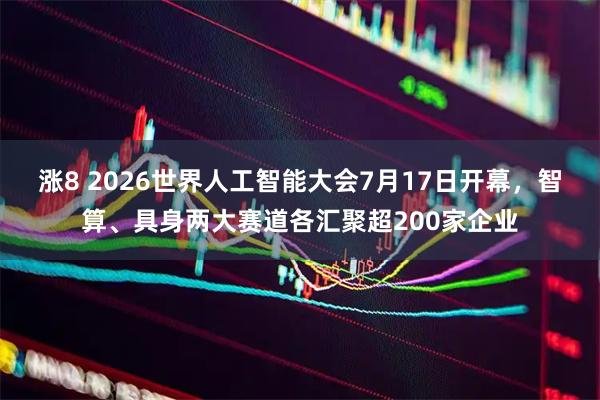涨8 2026世界人工智能大会7月17日开幕,智算、具身两大赛道各汇聚超200家企业