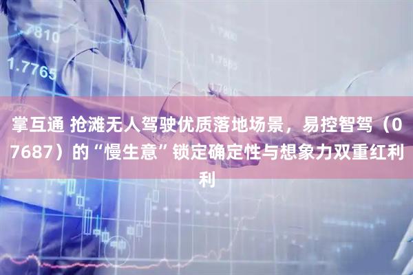 掌互通 抢滩无人驾驶优质落地场景,易控智驾(07687)的“慢生意”锁定确定性与想象力双重红利