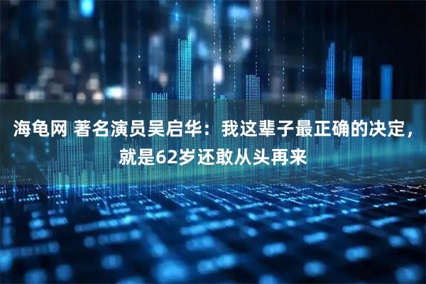 海龟网 著名演员吴启华:我这辈子最正确的决定,就是62岁还敢从头再来