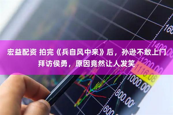 宏益配资 拍完《兵自风中来》后，孙逊不敢上门拜访侯勇，原因竟然让人发笑