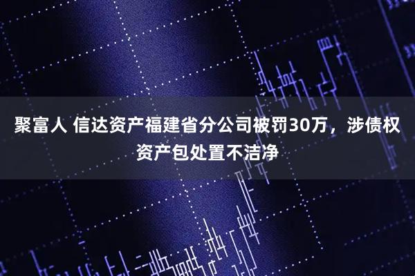 聚富人 信达资产福建省分公司被罚30万，涉债权资产包处置不洁净
