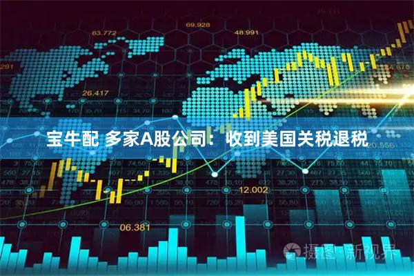 宝牛配 多家A股公司：收到美国关税退税