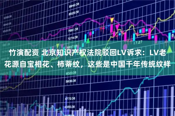 竹演配资 北京知识产权法院驳回LV诉求：LV老花源自宝相花、柿蒂纹，这些是中国千年传统纹样