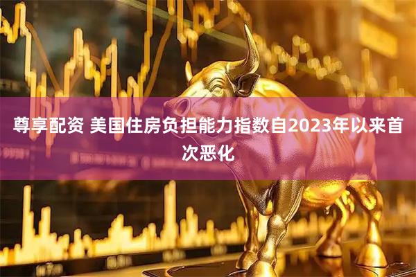 尊享配资 美国住房负担能力指数自2023年以来首次恶化