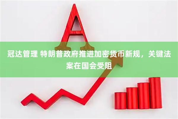 冠达管理 特朗普政府推进加密货币新规，关键法案在国会受阻