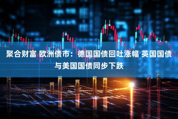 聚合财富 欧洲债市：德国国债回吐涨幅 英国国债与美国国债同步下跌