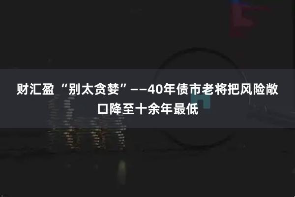 财汇盈 “别太贪婪”——40年债市老将把风险敞口降至十余年最低
