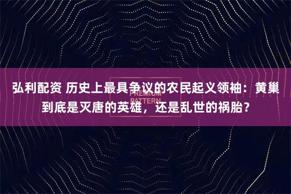 弘利配资 历史上最具争议的农民起义领袖：黄巢到底是灭唐的英雄，还是乱世的祸胎？