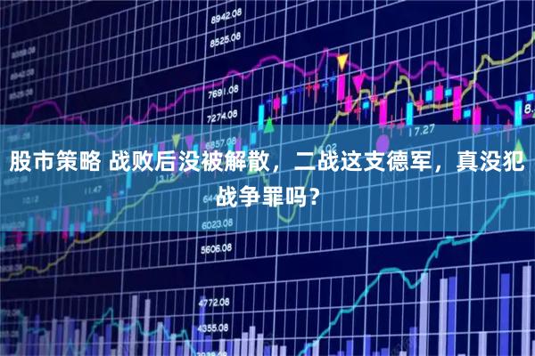 股市策略 战败后没被解散，二战这支德军，真没犯战争罪吗？