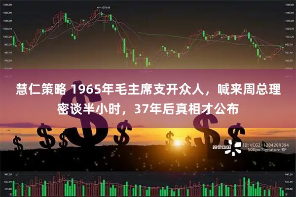 慧仁策略 1965年毛主席支开众人，喊来周总理密谈半小时，37年后真相才公布